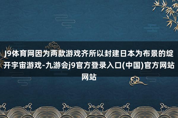 J9体育网因为两款游戏齐所以封建日本为布景的绽开宇宙游戏-九游会j9官方登录入口(中国)官方网站
