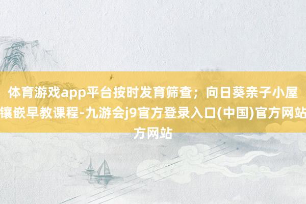 体育游戏app平台按时发育筛查;向日葵亲子小屋镶嵌早教课程-九游会j9官方登录入口(中国)官方网站