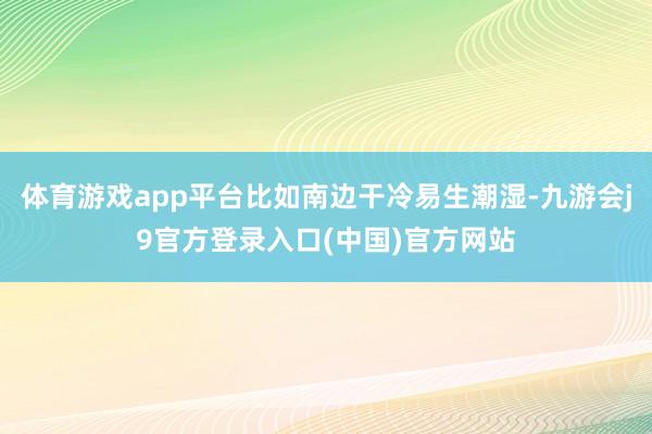 体育游戏app平台比如南边干冷易生潮湿-九游会j9官方登录入口(中国)官方网站