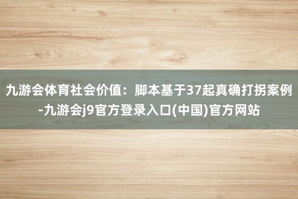 九游会体育社会价值:脚本基于37起真确打拐案例-九游会j9官方登录入口(中国)官方网站