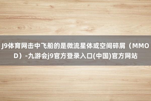 J9体育网击中飞船的是微流星体或空间碎屑(MMOD)-九游会j9官方登录入口(中国)官方网站