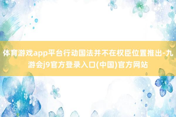 体育游戏app平台行动国法并不在权臣位置推出-九游会j9官方登录入口(中国)官方网站