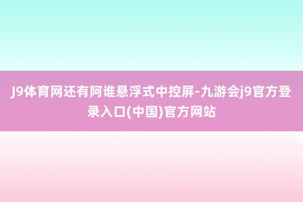 J9体育网还有阿谁悬浮式中控屏-九游会j9官方登录入口(中国)官方网站