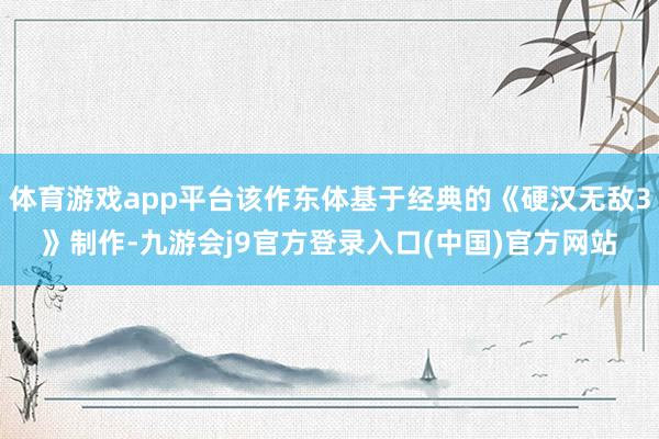 体育游戏app平台该作东体基于经典的《硬汉无敌3》制作-九游会j9官方登录入口(中国)官方网站
