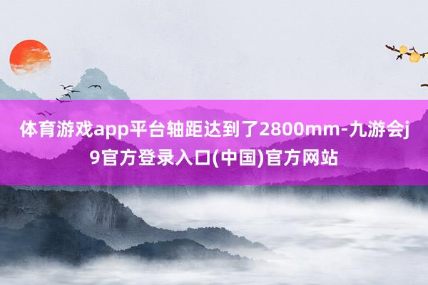 体育游戏app平台轴距达到了2800mm-九游会j9官方登录入口(中国)官方网站