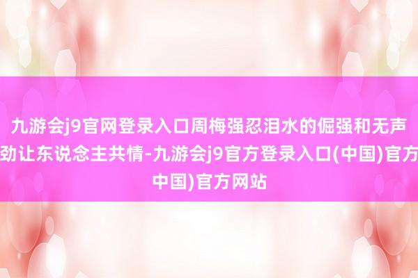 九游会j9官网登录入口周梅强忍泪水的倔强和无声的泄劲让东说念主共情-九游会j9官方登录入口(中国)官方网站