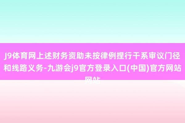 J9体育网上述财务资助未按律例捏行干系审议门径和线路义务-九游会j9官方登录入口(中国)官方网站