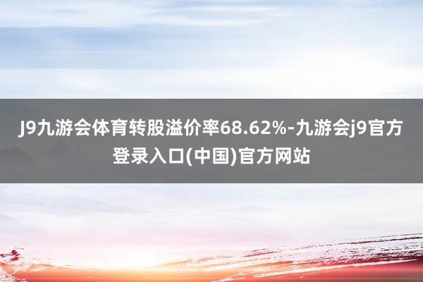 J9九游会体育转股溢价率68.62%-九游会j9官方登录入口(中国)官方网站