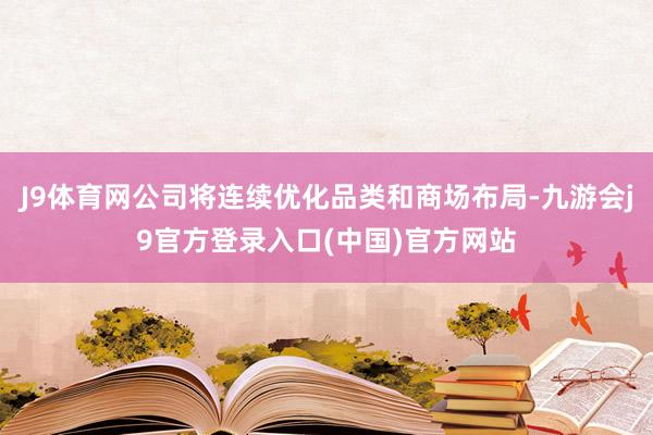 J9体育网公司将连续优化品类和商场布局-九游会j9官方登录入口(中国)官方网站