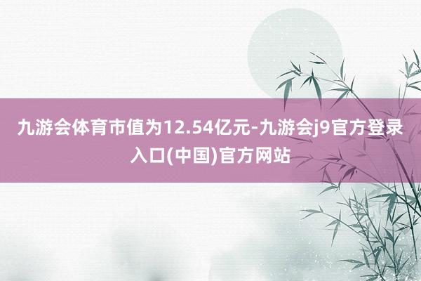 九游会体育市值为12.54亿元-九游会j9官方登录入口(中国)官方网站