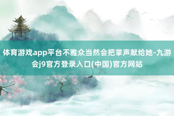 体育游戏app平台不雅众当然会把掌声献给她-九游会j9官方登录入口(中国)官方网站