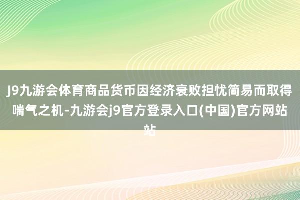 J9九游会体育商品货币因经济衰败担忧简易而取得喘气之机-九游会j9官方登录入口(中国)官方网站