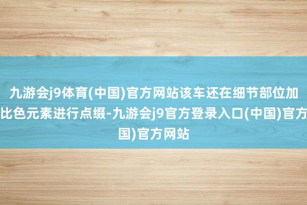 九游会j9体育(中国)官方网站该车还在细节部位加入对比色元素进行点缀-九游会j9官方登录入口(中国)官方网站