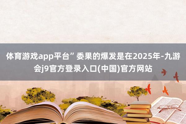 体育游戏app平台”委果的爆发是在2025年-九游会j9官方登录入口(中国)官方网站