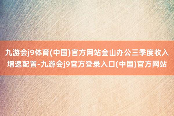 九游会j9体育(中国)官方网站金山办公三季度收入增速配置-九游会j9官方登录入口(中国)官方网站