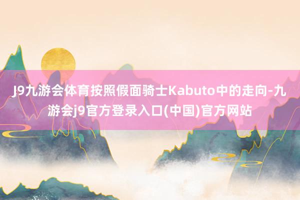 J9九游会体育按照假面骑士Kabuto中的走向-九游会j9官方登录入口(中国)官方网站