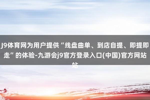 J9体育网为用户提供“线盘曲单、到店自提、即提即走”的体验-九游会j9官方登录入口(中国)官方网站