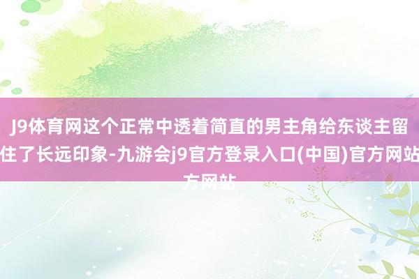 J9体育网这个正常中透着简直的男主角给东谈主留住了长远印象-九游会j9官方登录入口(中国)官方网站