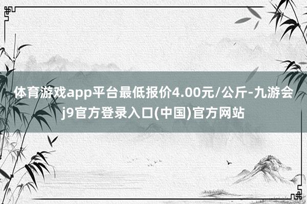 体育游戏app平台最低报价4.00元/公斤-九游会j9官方登录入口(中国)官方网站