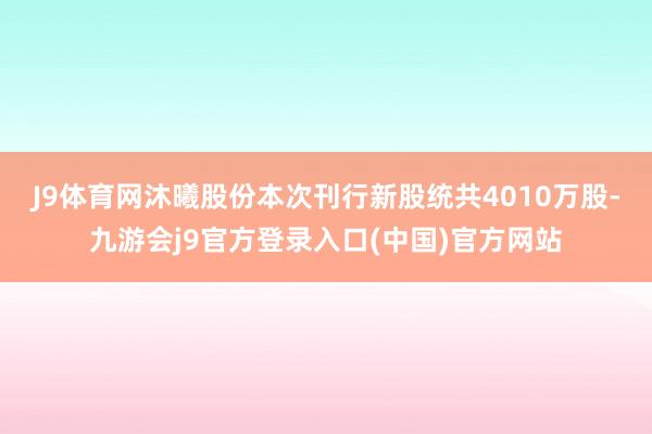 J9体育网　　沐曦股份本次刊行新股统共4010万股-九游会j9官方登录入口(中国)官方网站