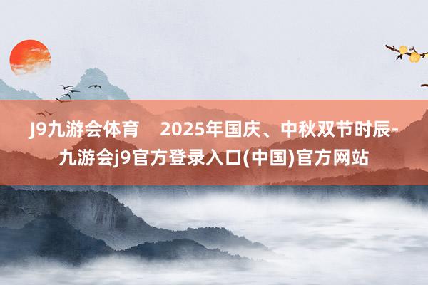 J9九游会体育    　　2025年国庆、中秋双节时辰-九游会j9官方登录入口(中国)官方网站