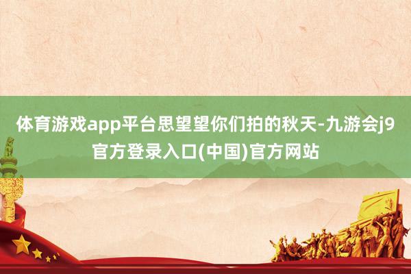 体育游戏app平台思望望你们拍的秋天-九游会j9官方登录入口(中国)官方网站