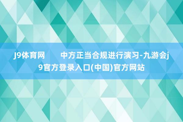 J9体育网       中方正当合规进行演习-九游会j9官方登录入口(中国)官方网站