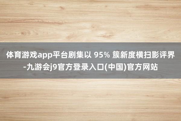体育游戏app平台剧集以 95% 簇新度横扫影评界-九游会j9官方登录入口(中国)官方网站