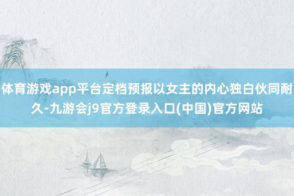 体育游戏app平台定档预报以女主的内心独白伙同耐久-九游会j9官方登录入口(中国)官方网站