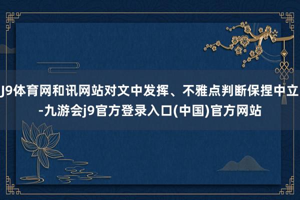 J9体育网和讯网站对文中发挥、不雅点判断保捏中立-九游会j9官方登录入口(中国)官方网站