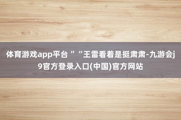体育游戏app平台 ”“王雷看着是挺肃肃-九游会j9官方登录入口(中国)官方网站