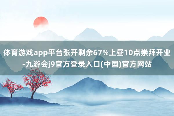 体育游戏app平台张开剩余67%上昼10点崇拜开业-九游会j9官方登录入口(中国)官方网站