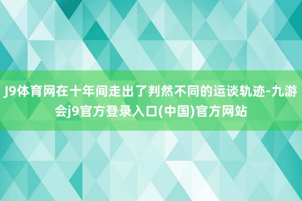 J9体育网在十年间走出了判然不同的运谈轨迹-九游会j9官方登录入口(中国)官方网站