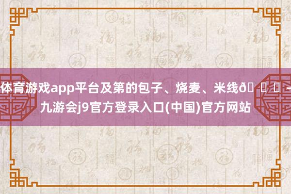 体育游戏app平台及第的包子、烧麦、米线🍜-九游会j9官方登录入口(中国)官方网站