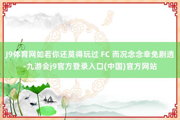 J9体育网如若你还莫得玩过 FC 而况念念幸免剧透-九游会j9官方登录入口(中国)官方网站