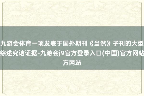 九游会体育一项发表于国外期刊《当然》子刊的大型综述究诘证据-九游会j9官方登录入口(中国)官方网站