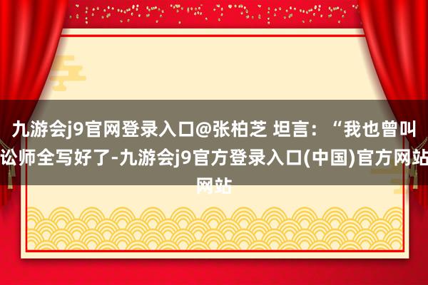 九游会j9官网登录入口@张柏芝 坦言：“我也曾叫讼师全写好了-九游会j9官方登录入口(中国)官方网站