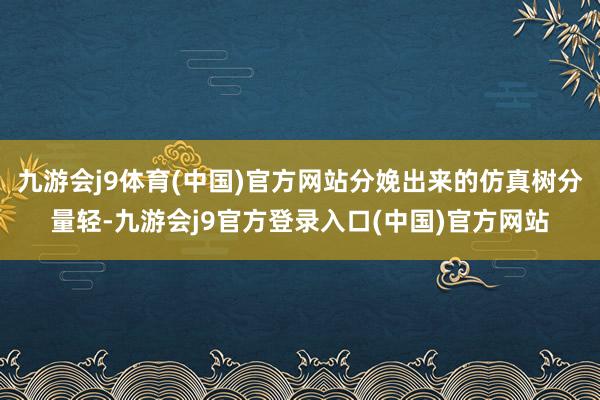 九游会j9体育(中国)官方网站分娩出来的仿真树分量轻-九游会j9官方登录入口(中国)官方网站