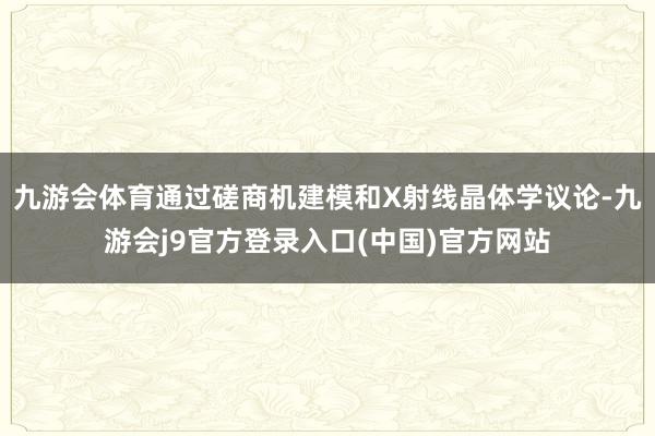九游会体育通过磋商机建模和X射线晶体学议论-九游会j9官方登录入口(中国)官方网站