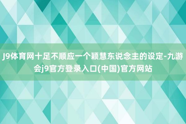 J9体育网十足不顺应一个颖慧东说念主的设定-九游会j9官方登录入口(中国)官方网站