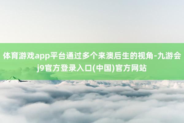 体育游戏app平台通过多个来澳后生的视角-九游会j9官方登录入口(中国)官方网站
