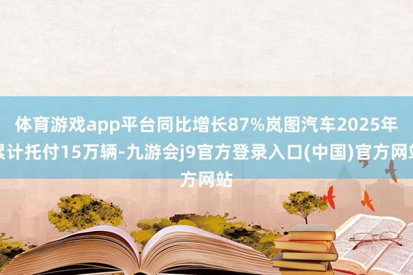 体育游戏app平台同比增长87%岚图汽车2025年累计托付15万辆-九游会j9官方登录入口(中国)官方网站