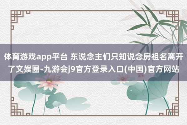体育游戏app平台 东说念主们只知说念房祖名离开了文娱圈-九游会j9官方登录入口(中国)官方网站