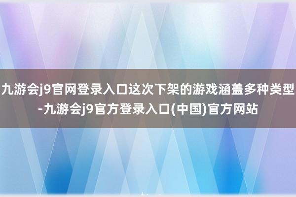 九游会j9官网登录入口这次下架的游戏涵盖多种类型-九游会j9官方登录入口(中国)官方网站