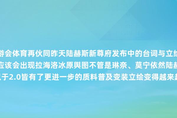 九游会体育再伙同昨天陆赫斯新尊府发布中的台词与立绘布景中的雪山还能计算3.1版块应该会出现拉海洛冰原舆图不管是琳奈、莫宁依然陆赫斯3.0系列变装的立绘比拟于2.0皆有了更进一步的质料普及变装立绘变得越