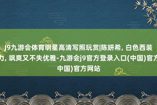 J9九游会体育明星高清写照玩赏|陈妍希, 白色西装的魔力, 飒爽又不失优雅-九游会j9官方登录入口(中国)官方网站
