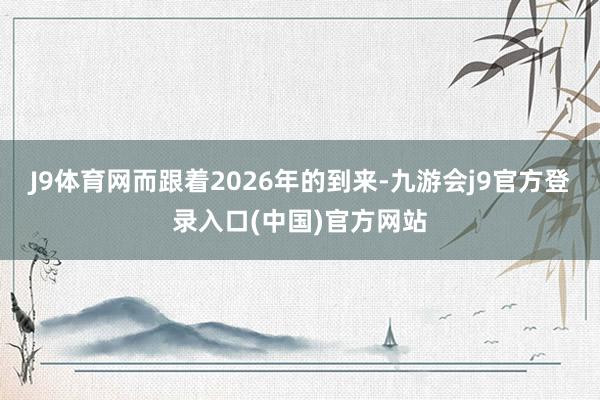J9体育网而跟着2026年的到来-九游会j9官方登录入口(中国)官方网站