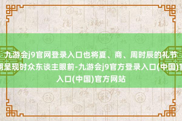 九游会j9官网登录入口也将夏、商、周时辰的礼节轨制栩栩呈现时众东谈主眼前-九游会j9官方登录入口(中国)官方网站