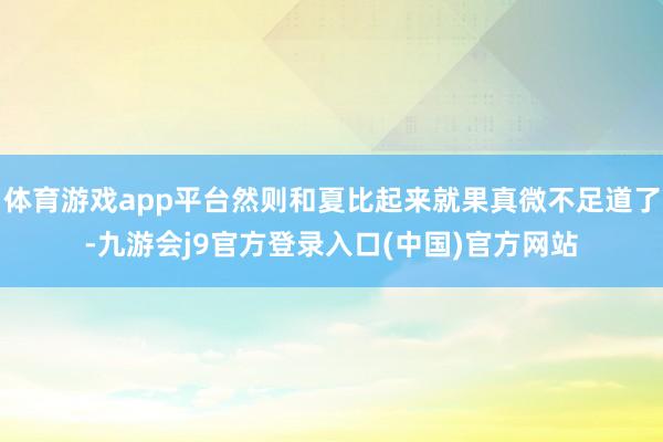 体育游戏app平台然则和夏比起来就果真微不足道了-九游会j9官方登录入口(中国)官方网站