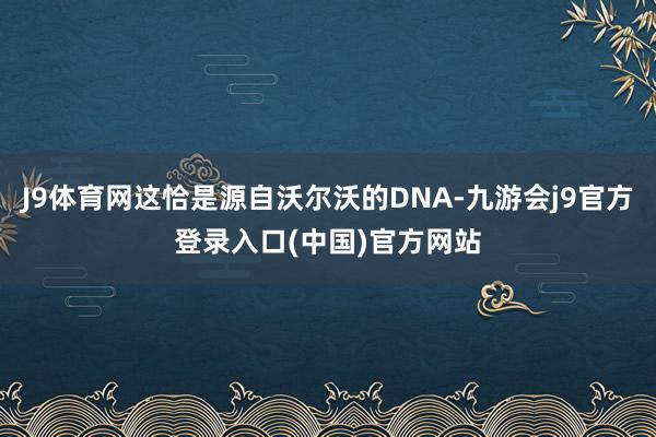 J9体育网这恰是源自沃尔沃的DNA-九游会j9官方登录入口(中国)官方网站